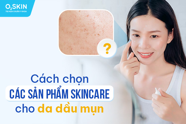 Cách chọn các sản phẩm Skincare cho da dầu mụn