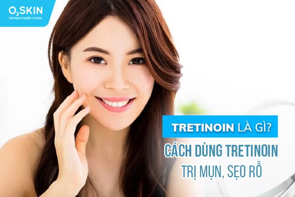 Tretinoin là gì? Cách dùng tretinoin trị mụn, sẹo rỗ